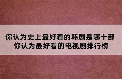 你认为史上最好看的韩剧是哪十部 你认为最好看的电视剧排行榜